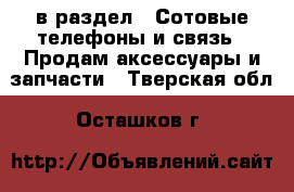  в раздел : Сотовые телефоны и связь » Продам аксессуары и запчасти . Тверская обл.,Осташков г.